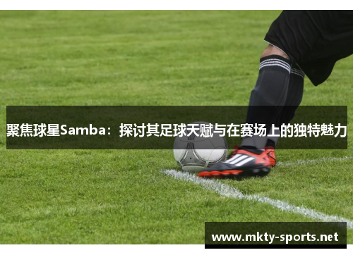 聚焦球星Samba：探讨其足球天赋与在赛场上的独特魅力