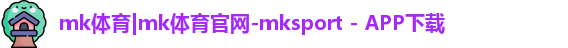 mk体育|mk体育官网-mksport - APP下载